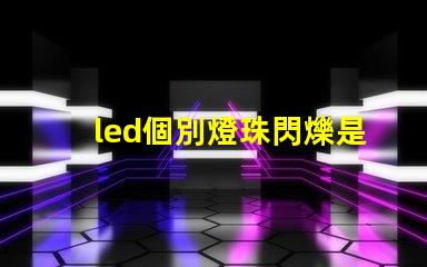 led個別燈珠閃爍是什么原因 燈珠亮度低是什么原因